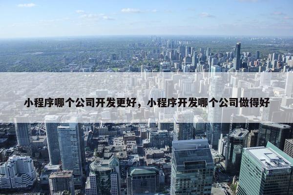 小程序哪个公司开发更好，小程序开发哪个公司做得好