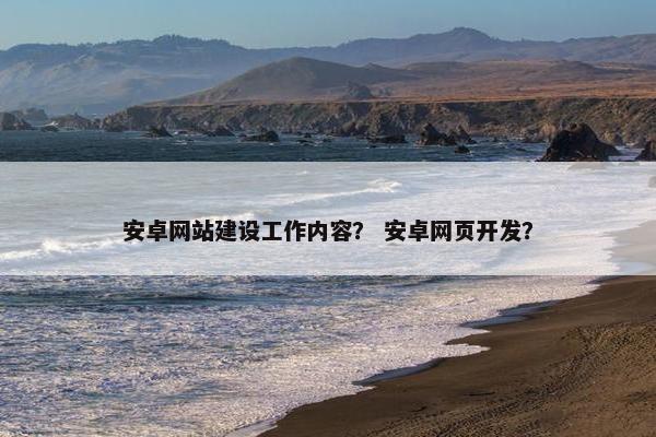 安卓网站建设工作内容？ 安卓网页开发？
