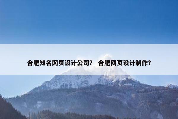 合肥知名网页设计公司？ 合肥网页设计制作？