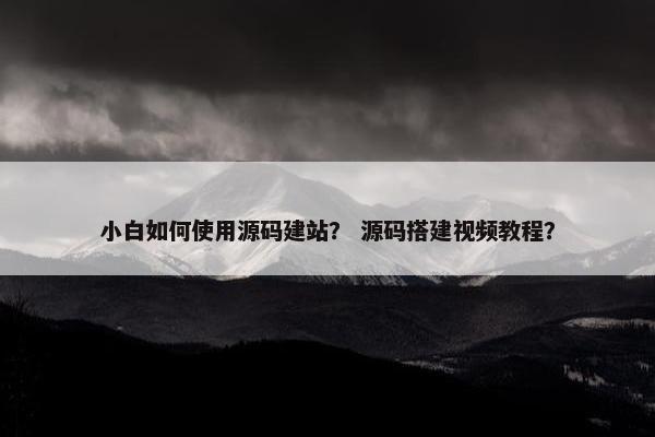 小白如何使用源码建站？ 源码搭建视频教程？