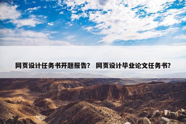 网页设计任务书开题报告？ 网页设计毕业论文任务书？