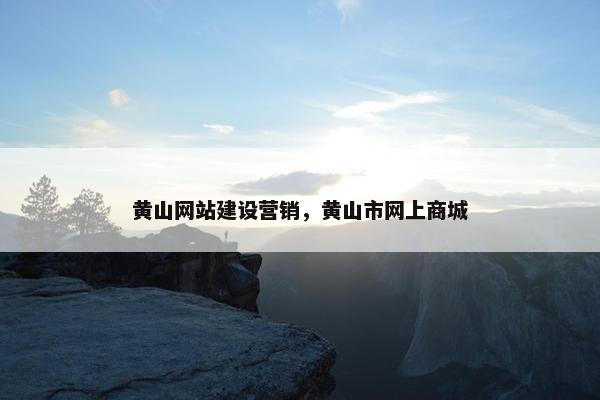 黄山网站建设营销，黄山市网上商城