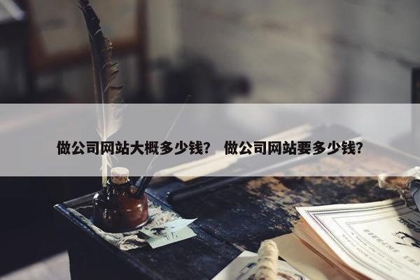 做公司网站大概多少钱？ 做公司网站要多少钱？