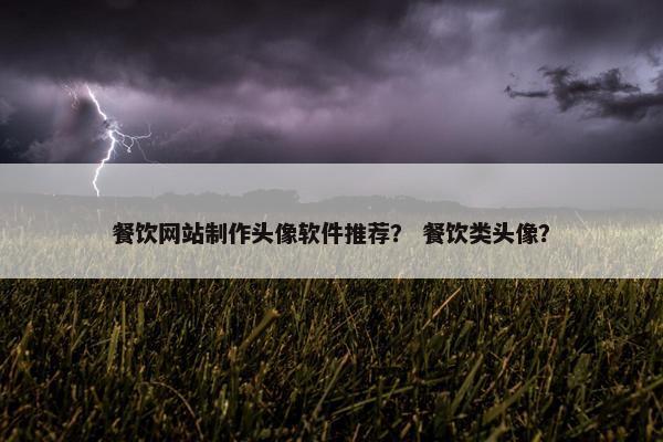 餐饮网站制作头像软件推荐？ 餐饮类头像？