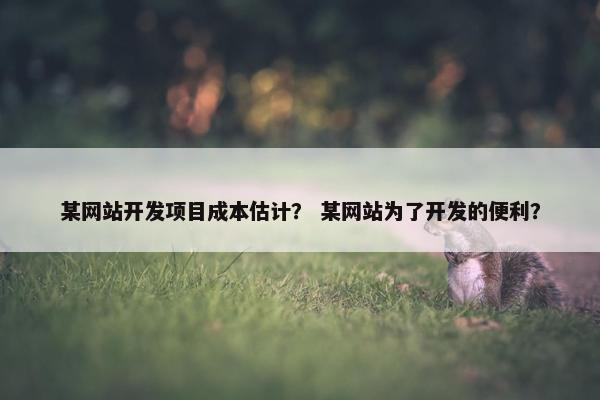 某网站开发项目成本估计？ 某网站为了开发的便利？