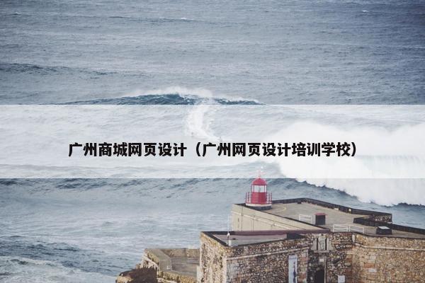 广州商城网页设计（广州网页设计培训学校）