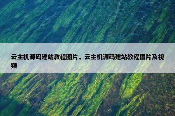 云主机源码建站教程图片，云主机源码建站教程图片及视频