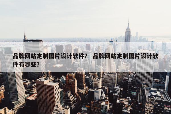 品牌网站定制图片设计软件？ 品牌网站定制图片设计软件有哪些？