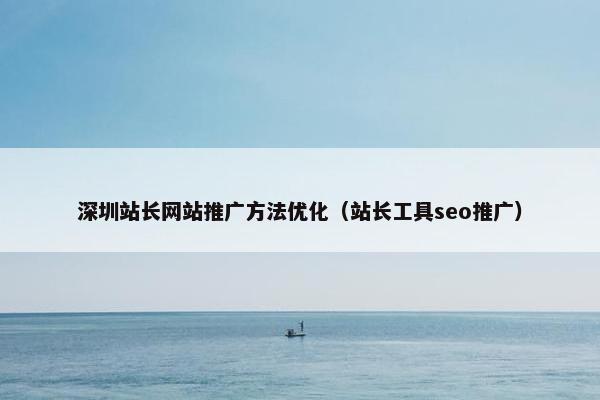 深圳站长网站推广方法优化（站长工具seo推广）