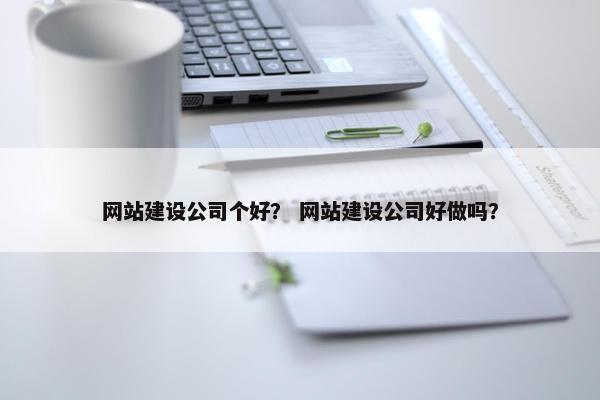 网站建设公司个好？ 网站建设公司好做吗？