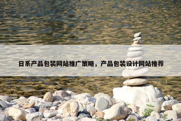 日系产品包装网站推广策略，产品包装设计网站推荐