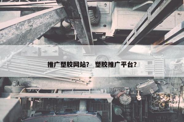 推广塑胶网站？ 塑胶推广平台？