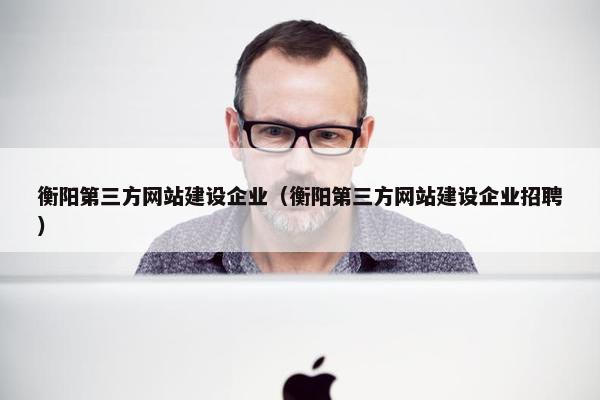 衡阳第三方网站建设企业（衡阳第三方网站建设企业招聘）