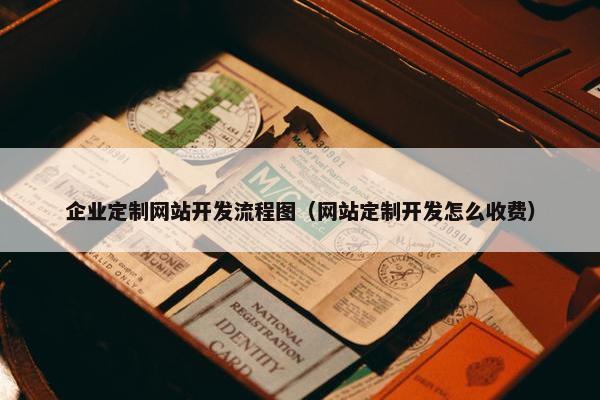 企业定制网站开发流程图（网站定制开发怎么收费）