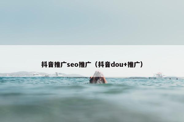 抖音推广seo推广（抖音dou+推广）