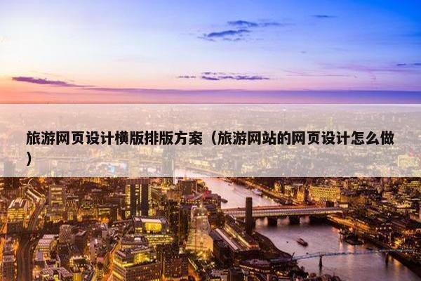 旅游网页设计横版排版方案（旅游网站的网页设计怎么做）