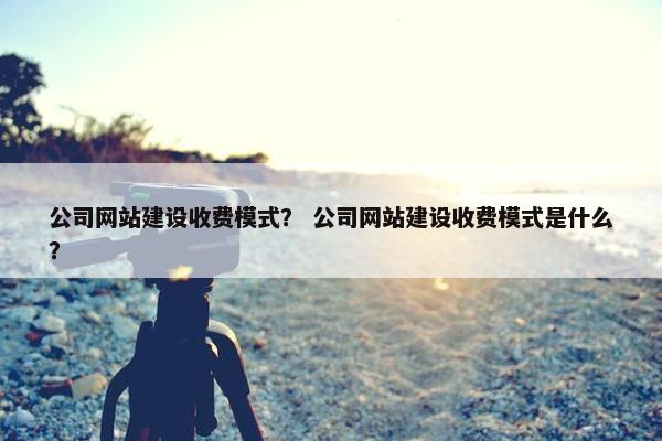 公司网站建设收费模式？ 公司网站建设收费模式是什么？
