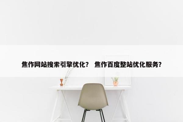 焦作网站搜索引擎优化？ 焦作百度整站优化服务？
