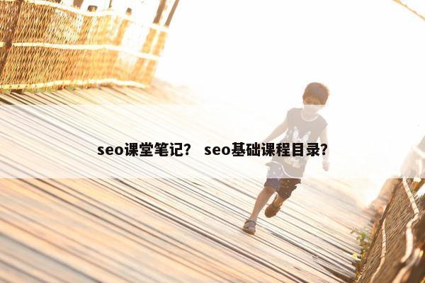 seo课堂笔记？ seo基础课程目录？
