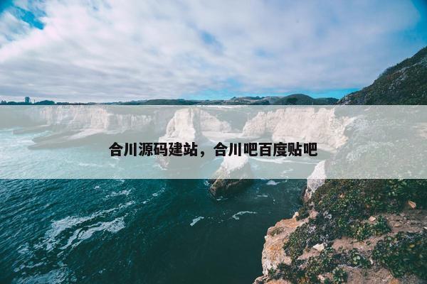合川源码建站，合川吧百度贴吧