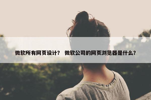 微软所有网页设计？ 微软公司的网页浏览器是什么？