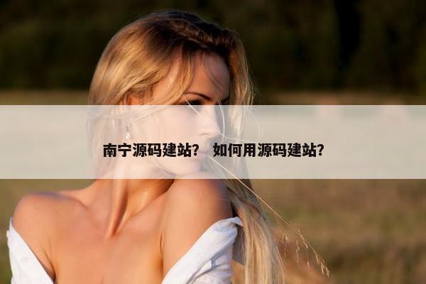 南宁源码建站？ 如何用源码建站？