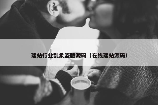 建站行业乱象盗版源码（在线建站源码）