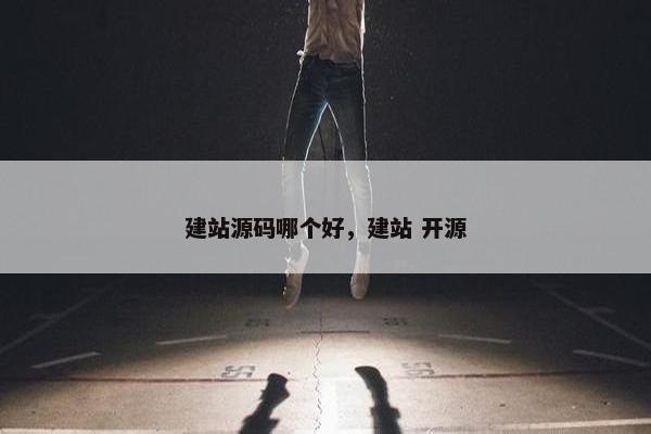 建站源码哪个好，建站 开源
