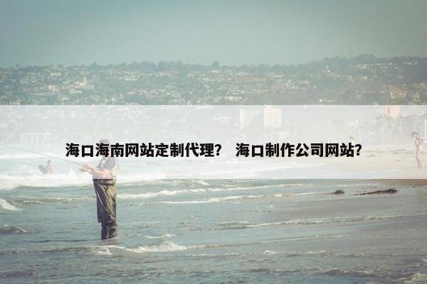 海口海南网站定制代理？ 海口制作公司网站？