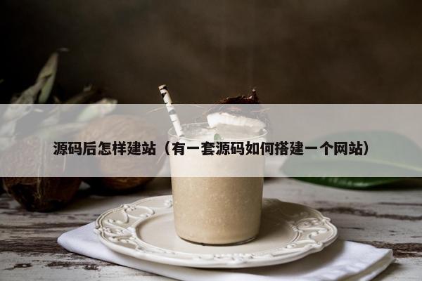 源码后怎样建站（有一套源码如何搭建一个网站）
