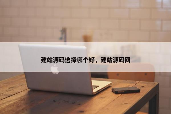 建站源码选择哪个好，建站源码网