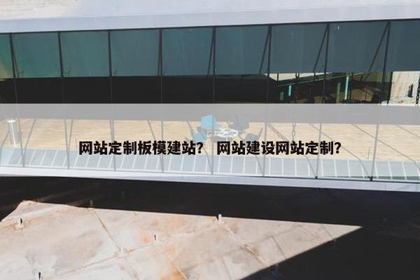 网站定制板模建站？ 网站建设网站定制？