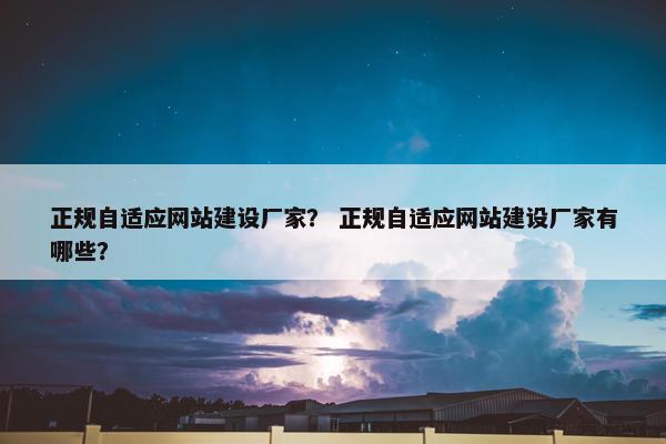 正规自适应网站建设厂家？ 正规自适应网站建设厂家有哪些？