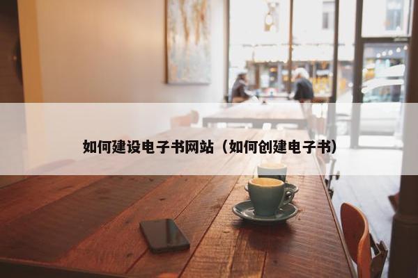 如何建设电子书网站（如何创建电子书）