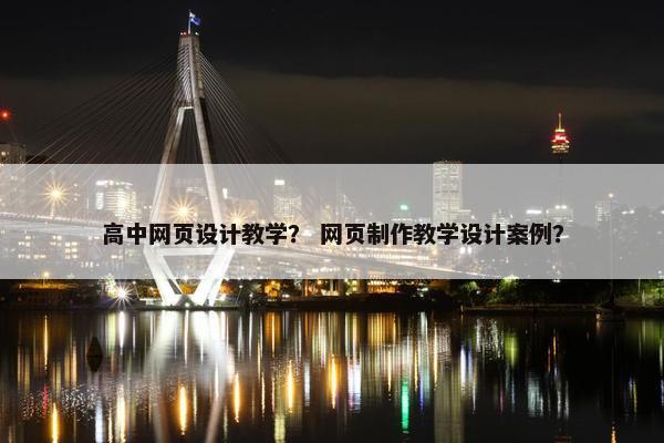 高中网页设计教学？ 网页制作教学设计案例？