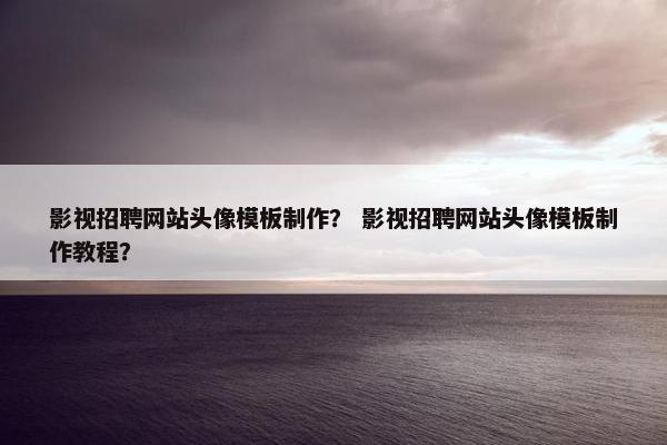 影视招聘网站头像模板制作？ 影视招聘网站头像模板制作教程？