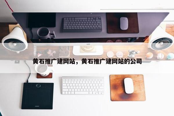 黄石推广建网站，黄石推广建网站的公司