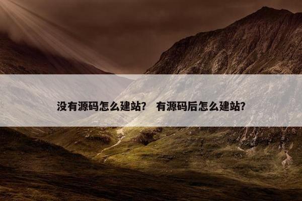 没有源码怎么建站？ 有源码后怎么建站？
