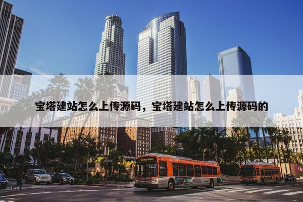 宝塔建站怎么上传源码，宝塔建站怎么上传源码的