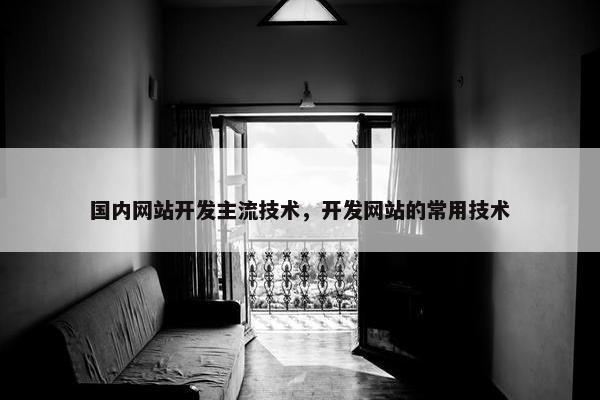 国内网站开发主流技术，开发网站的常用技术