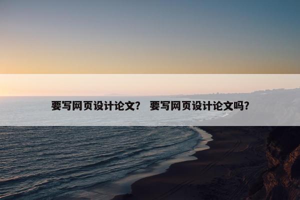 要写网页设计论文？ 要写网页设计论文吗？