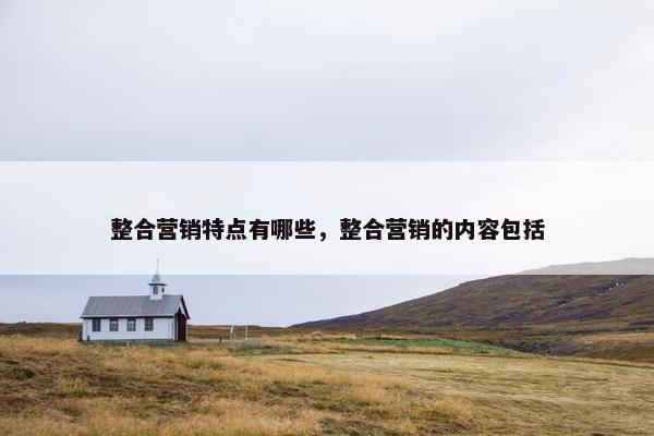 整合营销特点有哪些，整合营销的内容包括