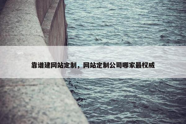 靠谱建网站定制，网站定制公司哪家最权威