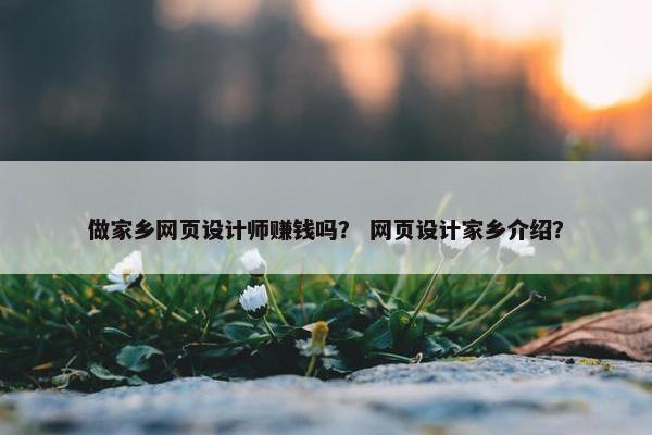 做家乡网页设计师赚钱吗？ 网页设计家乡介绍？