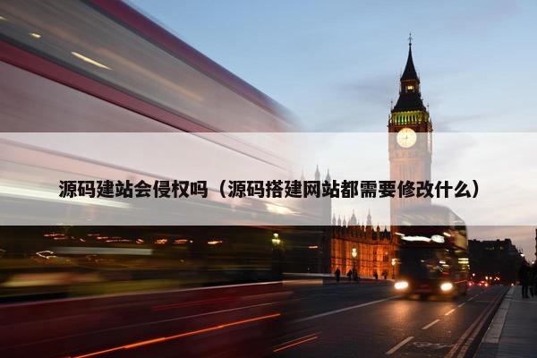 源码建站会侵权吗（源码搭建网站都需要修改什么）