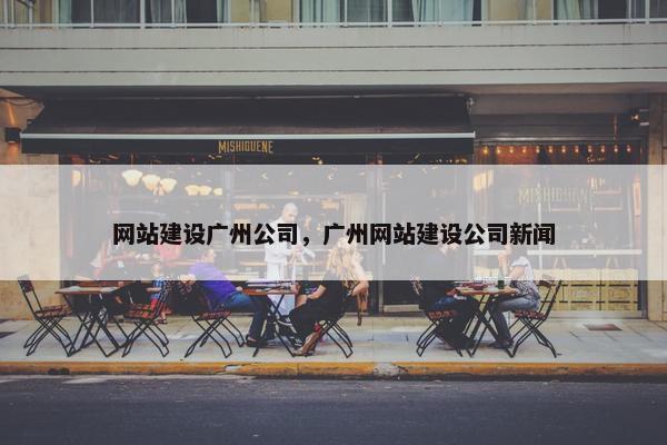 网站建设广州公司，广州网站建设公司新闻