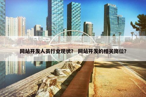 网站开发人员行业现状？ 网站开发的相关岗位？