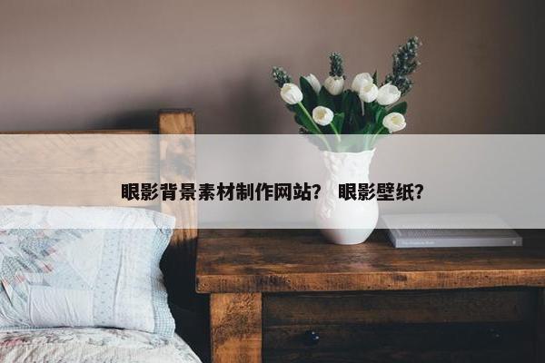 眼影背景素材制作网站？ 眼影壁纸？