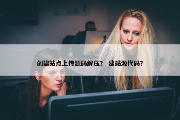 创建站点上传源码解压？ 建站源代码？