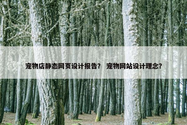 宠物店静态网页设计报告？ 宠物网站设计理念？